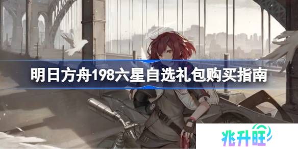 明日方舟198六星自选礼包怎么选择-明日方舟198六星自选礼包购买指南