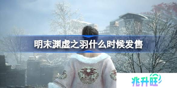 明末渊虚之羽什么时候发售-明末渊虚之羽发售时间介绍