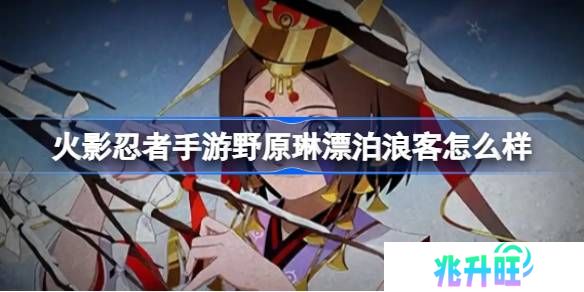 火影忍者手游野原琳漂泊浪客怎么样-火影忍者手游漂泊琳技能介绍