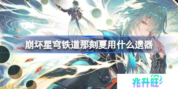 崩坏星穹铁道那刻夏遗器怎么选择-崩铁那刻夏遗器推荐