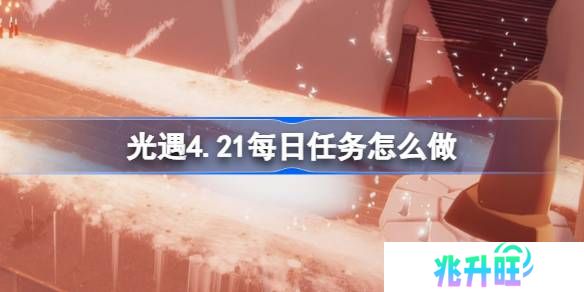 光遇4.21每日任务怎么做-光遇4月21日每日任务做法攻略