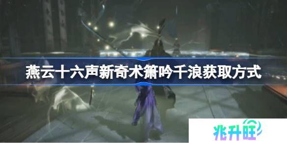 燕云十六声新奇术箫吟千浪怎么获取-燕云十六声新奇术箫吟千浪获取方式