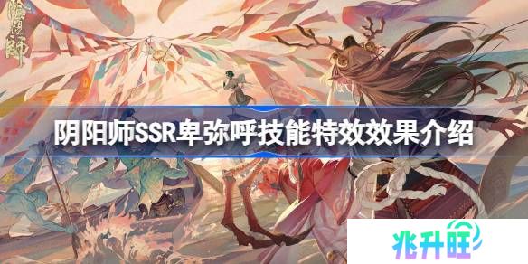 阴阳师SSR卑弥呼技能特效效果介绍-阴阳师SSR卑弥呼技能特效怎么样